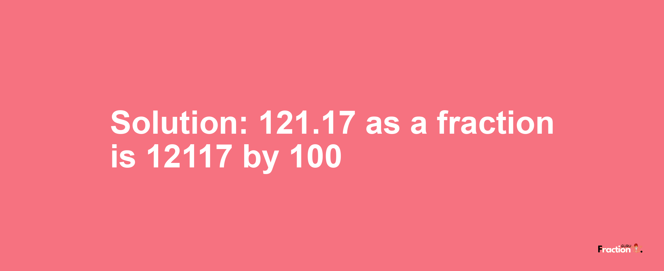 Solution:121.17 as a fraction is 12117/100